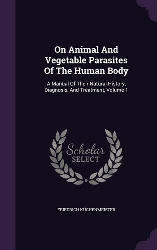 On Animal And Vegetable Parasites Of The Human Body: A Manual Of Their Natural History, Diagnosis, And Treatment, Volume 1