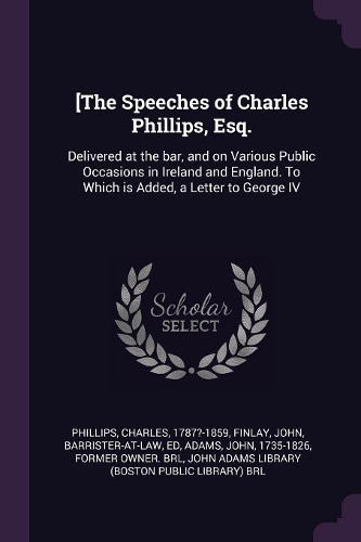 [the Speeches of Charles Phillips, Esq.: Delivered at the Bar, and on Various Public Occasions in Ireland and England. to Which Is Added, a Letter to George IV