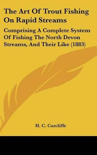 The Art Of Trout Fishing On Rapid Streams: Comprising A Complete System Of Fishing The North Devon Streams, And Their Like (1883)