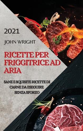 Ricette Per Friggitrice Ad Aria 2021 (Air Fryer Recipes Italian Edition): Sane E Squisite Ricette Di Carne Da Eseguire Senza Sforzo