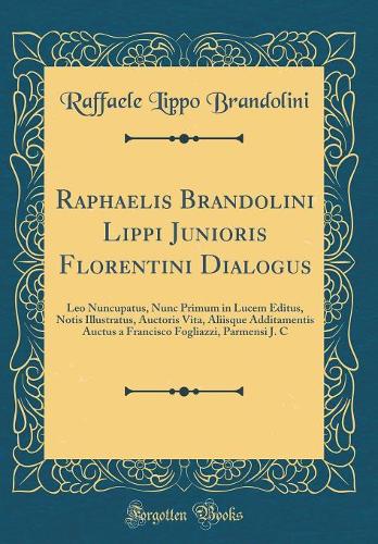 Raphaelis Brandolini Lippi Junioris Florentini Dialogus: Leo Nuncupatus, Nunc Primum in Lucem Editus, Notis Illustratus, Auctoris Vita, Aliisque Additamentis Auctus a Francisco Fogliazzi, Parmensi J. C (Classic Reprint)