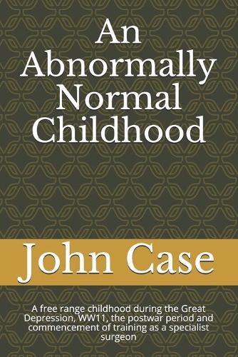 An Abnormally Normal Childhood: A free range childhood during the Great Depression, WW11, the postwar period and commencement of training as a specialist surgeon(1 From English Childhood to Remote Northern Alberta, Canada.Life as a Rural Surgeon.)