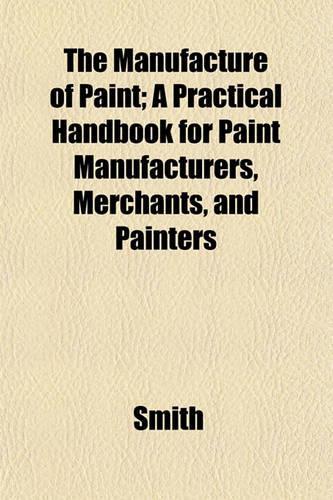 The Manufacture of Paint; A Practical Handbook for Paint Manufacturers, Merchants, and Painters