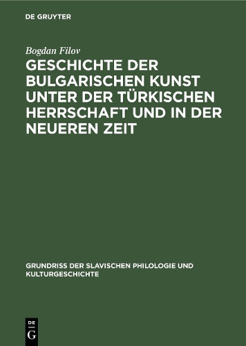 Geschichte der bulgarischen Kunst unter der türkischen Herrschaft und in der neueren Zeit: ([11] Grundriß der Slavischen Philologie und Kulturgeschichte)