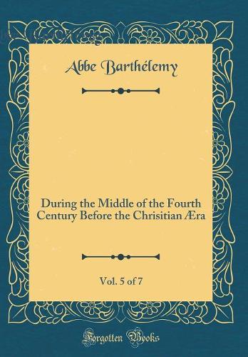 Travels of Anacharsis the Younger in Greece`, Vol. 5 of 7: During the Middle of the Fourth Century Before the Chrisitian Æra (Classic Reprint)