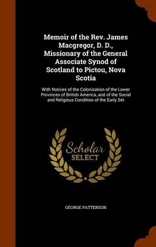 Memoir of the REV. James MacGregor, D. D., Missionary of the General Associate Synod of Scotland to Pictou, Nova Scotia: With Notices of the Colonization of the Lower Provinces of British America, and of the Social and Religious Condition of the Early Set