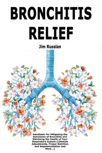 Bronchitis Relief: Handbook For Mitigating the Symptoms of Bronchitis and Maintaing the Health of Your Respiratory System (Lifestyle Adjustments, Proper Nutrition and 