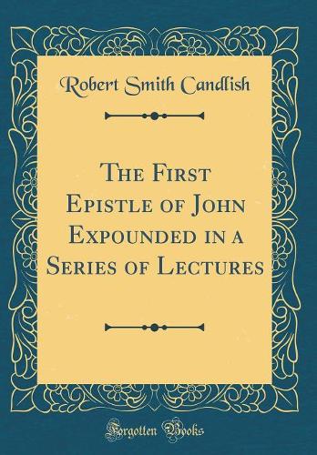 The First Epistle of John Expounded in a Series of Lectures (Classic Reprint)