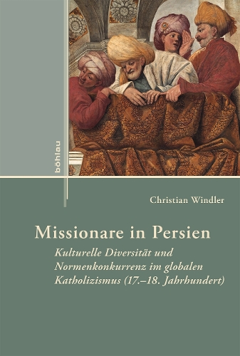 Missionare in Persien: Kulturelle Diversität und Normenkonkurrenz im globalen Katholizismus (17.–18. Jahrhundert)(Externa)