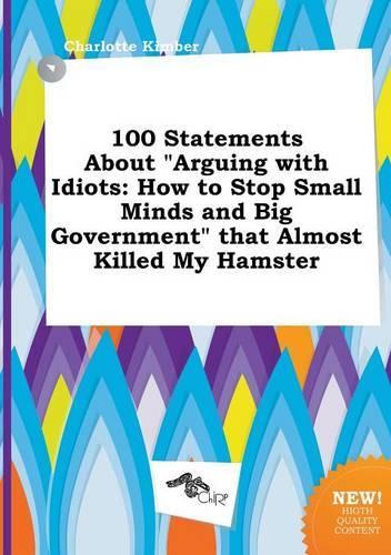 100 Statements about Arguing with Idiots: How to Stop Small Minds and Big Government That Almost Killed My Hamster
