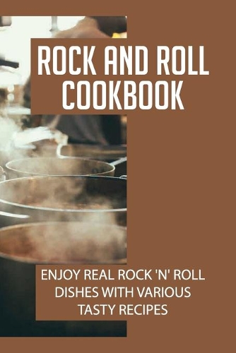 Rock And Roll Cookbook: Enjoy Real Rock 'N' Roll Dishes With Various Tasty Recipes: How To Cook Rock 'N' Roll Recipes