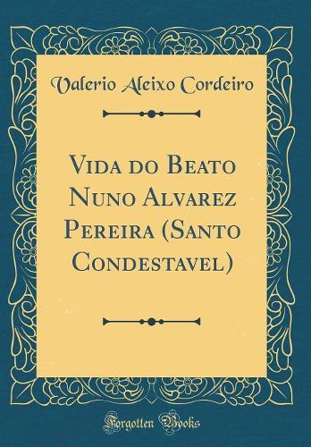 Vida Do Beato Nuno Alvarez Pereira (Santo Condestavel) (Classic Reprint)