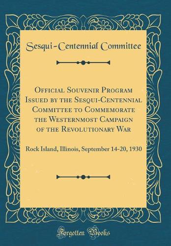 Official Souvenir Program Issued by the Sesqui-Centennial Committee to Commemorate the Westernmost Campaign of the Revolutionary War: Rock Island, Illinois, September 14-20, 1930 (Classic Reprint)