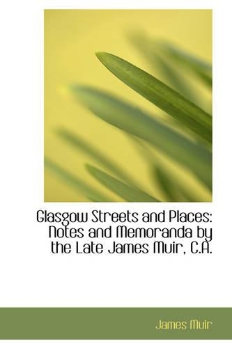 Glasgow Streets and Places: Notes and Memoranda by the Late James Muir, C.A.