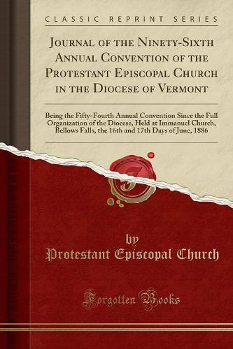 Journal of the Ninety-Sixth Annual Convention of the Protestant Episcopal Church in the Diocese of Vermont: Being the Fifty-Fourth Annual Convention Since the Full Organization of the Diocese, Held at Immanuel Church, Bellows Falls, the 16th and 17th Days
