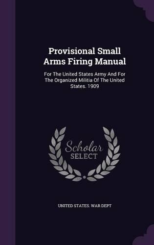 Provisional Small Arms Firing Manual: For The United States Army And For The Organized Militia Of The United States. 1909