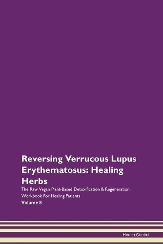 Reversing Verrucous Lupus Erythematosus: Healing Herbs The Raw Vegan Plant-Based Detoxification & Regeneration Workbook For Healing Patients Volume 8