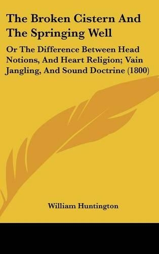 The Broken Cistern and the Springing Well: Or the Difference Between Head Notions, and Heart Religion; Vain Jangling, and Sound Doctrine (1800)