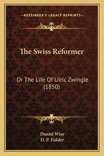 The Swiss Reformer: Or The Life Of Ulric Zwingle (1850)