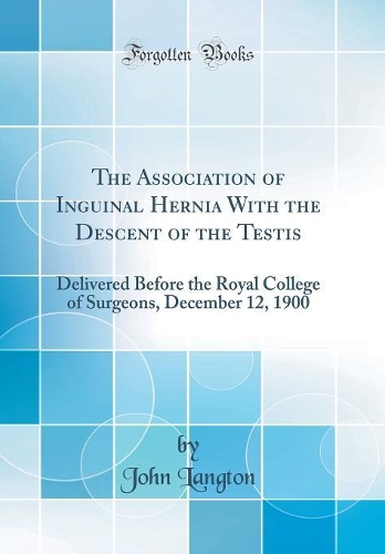 The Association of Inguinal Hernia With the Descent of the Testis: Delivered Before the Royal College of Surgeons, December 12, 1900 (Classic Reprint)