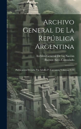 Archivo General De La República Argentina: Publicacion Dirijida Por Adolfo P. Carranza, Volumes 9-10
