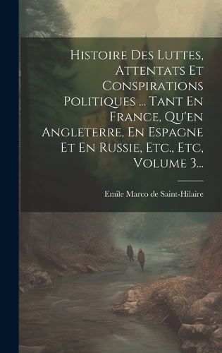 Histoire Des Luttes, Attentats Et Conspirations Politiques ... Tant En France, Qu'en Angleterre, En Espagne Et En Russie, Etc., Etc, Volume 3...