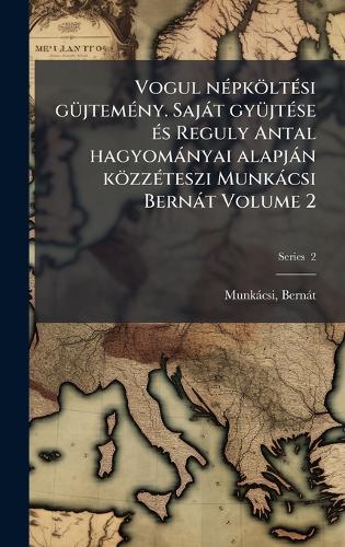 Vogul nÃ(c)pköltÃ(c)si gÃ1/4jtemÃ(c)ny. Sajàt gyÃ1/4jtÃ(c)se Ã(c)s Reguly Antal hagyomànyai alapjàn közzÃ(c)teszi Munkàcsi Bernàt Volume 2