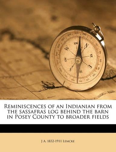 Reminiscences of an Indianian from the Sassafras Log Behind the Barn in Posey County to Broader Fields