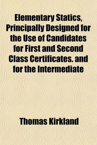 Elementary Statics, Principally Designed for the Use of Candidates for First and Second Class Certificates. and for the Intermediate