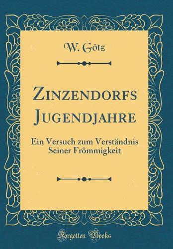 Zinzendorfs Jugendjahre: Ein Versuch Zum Verständnis Seiner Frömmigkeit (Classic Reprint)