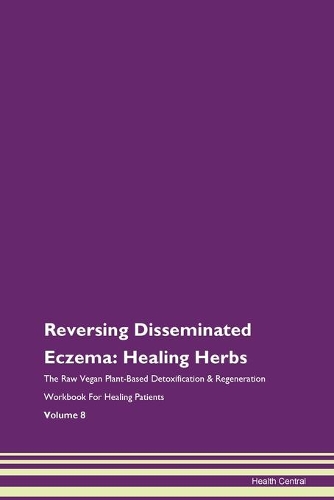Reversing Disseminated Eczema: Healing Herbs The Raw Vegan Plant-Based Detoxification & Regeneration Workbook For Healing Patients Volume 8