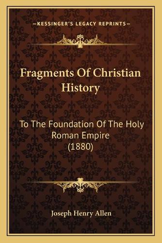 Fragments Of Christian History: To The Foundation Of The Holy Roman Empire (1880)