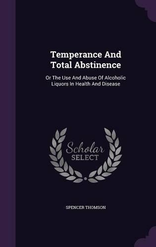 Temperance And Total Abstinence: Or The Use And Abuse Of Alcoholic Liquors In Health And Disease