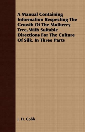 A Manual Containing Information Respecting The Growth Of The Mulberry Tree, With Suitable Directions For The Culture Of Silk. In Three Parts