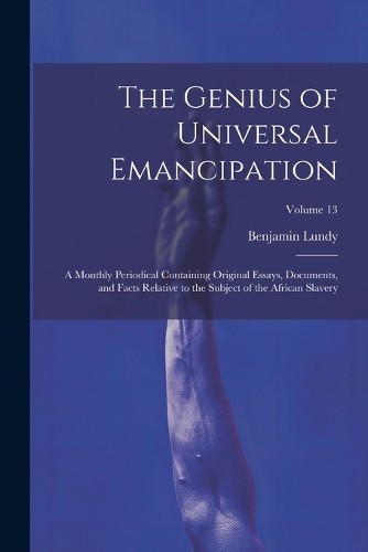 The Genius of Universal Emancipation: A Monthly Periodical Containing Original Essays, Documents, and Facts Relative to the Subject of the African Slavery; Volume 13