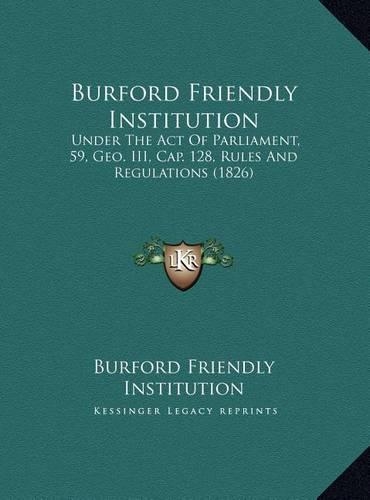 Burford Friendly Institution: Under The Act Of Parliament, 59, Geo. III, Cap. 128, Rules And Regulations (1826)