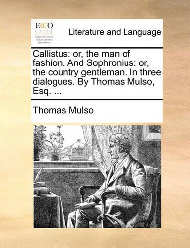 Callistus: Or, the Man of Fashion. and Sophronius: Or, the Country Gentleman. in Three Dialogues. by Thomas Mulso, Esq. ...