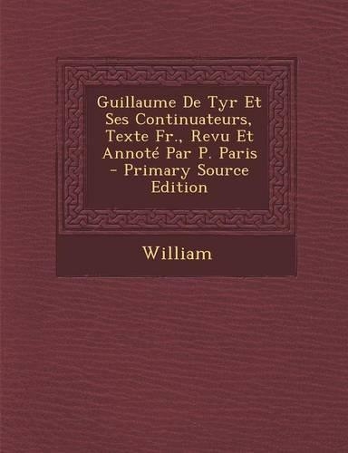 Guillaume de Tyr Et Ses Continuateurs, Texte Fr., Revu Et Annote Par P. Paris - Primary Source Edition