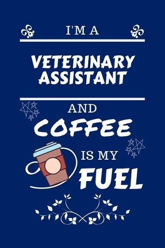 I'm A Veterinary Assistant And Coffee Is My Fuel: Perfect Gag Gift For A Veterinary Assistant Who Loves Their Coffee - Blank Lined Notebook Journal - 100 Pages 6 x 9 Format - Office - Work - Job - H