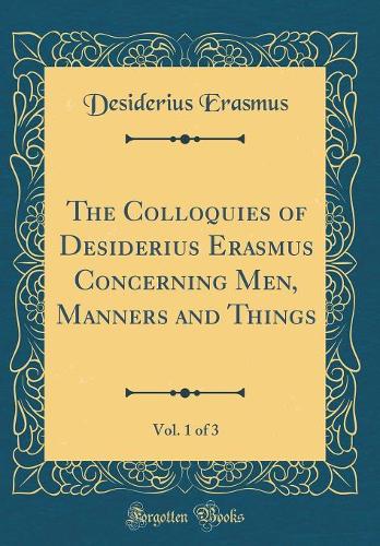 The Colloquies of Desiderius Erasmus Concerning Men, Manners and Things, Vol. 1 of 3 (Classic Reprint)