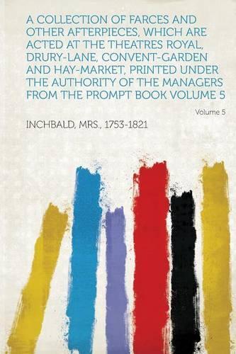 A Collection of Farces and Other Afterpieces, Which Are Acted at the Theatres Royal, Drury-Lane, Convent-Garden and Hay-Market, Printed Under the Authority of the Managers from the Prompt Book