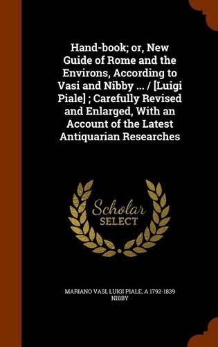 Hand-book; or, New Guide of Rome and the Environs, According to Vasi and Nibby ... / [Luigi Piale]; Carefully Revised and Enlarged, With an Account of the Latest Antiquarian Researches
