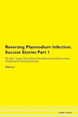 Reversing Plasmodium Infection: Success Stories Part 1 The Raw Vegan Plant-Based Detoxification & Regeneration Workbook for Healing Patients.Volume 6