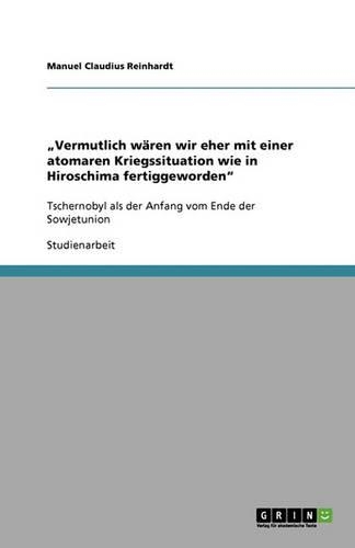 "Vermutlich wären wir eher mit einer atomaren Kriegssituation wie in Hiroschima fertiggeworden": Tschernobyl als der Anfang vom Ende der Sowjetunion