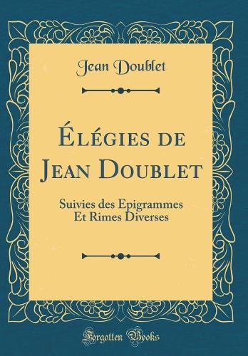 Élégies de Jean Doublet: Suivies des Épigrammes Et Rimes Diverses (Classic Reprint)