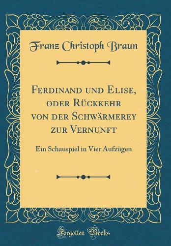 Ferdinand und Elise, oder Rückkehr von der Schwärmerey zur Vernunft: Ein Schauspiel in Vier Aufzügen (Classic Reprint)
