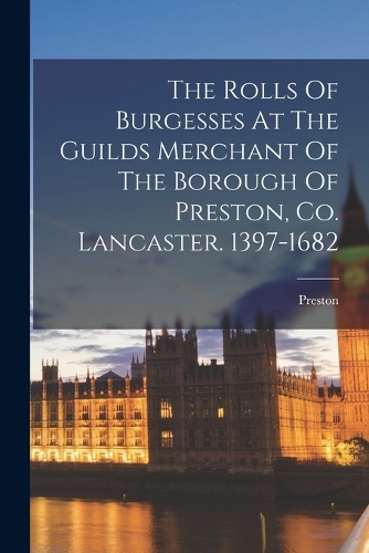 The Rolls Of Burgesses At The Guilds Merchant Of The Borough Of Preston, Co. Lancaster. 1397-1682