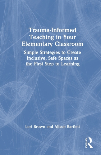 Trauma-Informed Teaching in Your Elementary Classroom: Simple Strategies to Create Inclusive, Safe Spaces as the First Step to Learning