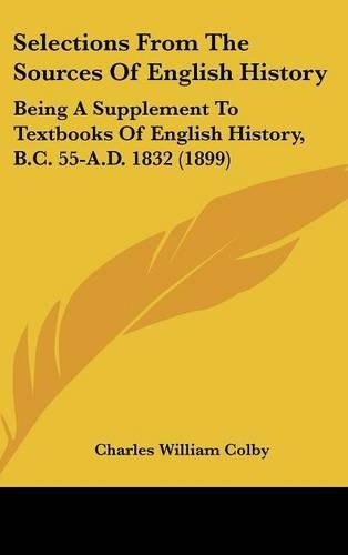 Selections From The Sources Of English History: Being A Supplement To Textbooks Of English History, B.C. 55-A.D. 1832 (1899)