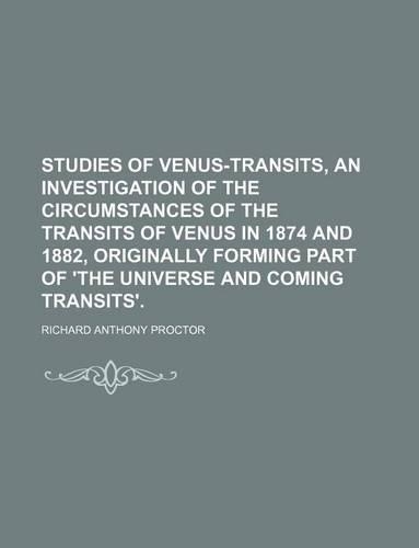 Studies of Venus-Transits, an Investigation of the Circumstances of the Transits of Venus in 1874 and 1882, Originally Forming Part of 'The Universe and Coming Transits'.